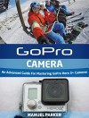 GoPro Camera: An Advanced Guide For Mastering GoPro Hero 3+ Cameras (GoPro Camera, GoPro Camera Books, GoPro Camera Hero) - Manuel Parker