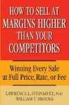 How to Sell at Margins Higher Than Your Competitors : Winning Every Sale at Full Price, Rate, or Fee - Lawrence L. Steinmetz