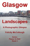 Glasgow Landscapes A Photographic Glimpse (Places To Visit Book 3) - Felicity McCullough, Felicity McCullough, Felicity McCullough