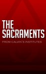 The Sacraments: From Calvin's Institutes - John Calvin