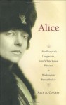 Alice: Alice Roosevelt Longworth, from White House Princess to Washington Power Broker - Stacy A. Cordery