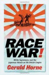 Race War: White Supremacy and the Japanese Attack on the British Empire - Gerald Horne