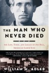 The Man Who Never Died: The Life, Times, and Legacy of Joe Hill, American Labor Icon - William M. Adler