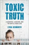 Toxic Truth: A Scientist, a Doctor, and the Battle over Lead - Lydia Denworth