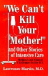 We Can't Kill Your Mother!: And Other Stories of Intensive Care: Medical and Ethical Challenges in the ICU - Lawrence Martin