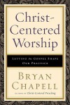 Christ-Centered Worship: Letting the Gospel Shape Our Practice - Bryan Chapell