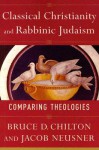 Classical Christianity And Rabbinic Judaism: Comparing Theologies - Bruce Chilton, Jacob Neusner