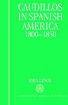 Caudillos in Spanish America 1800-1850 - Deidre Shauna Lynch, John Lynch