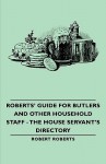 Roberts' Guide for Butlers and Other Household Staff - The House Servant's Directory - Robert Roberts