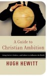 A Guide to Christian Ambition: Using Career, Politics, and Culture to Influence the World - Hugh Hewitt