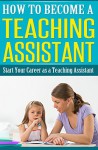 How to Become a Teaching Assistant: Start Your Career as a Teaching Assistant - Debra Murphy