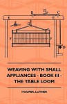 Weaving with Small Appliances - Book III - The Table Loom - Luther Hooper