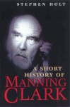 A Short History of Manning Clark - Stephen Holt