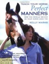 Teach Your Horse Perfect Manners: How You Should Behave So Your Horse Does Too - Kelly Marks