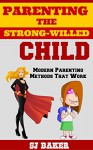 PARENTING THE STRONG-WILLED CHILD: MODERN PARENTING METHODS THAT WORK - S.J. Baker