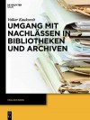 Umgang Mit Nachlassen in Bibliotheken Und Archiven - Volker Kaukoreit