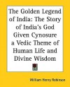 The Golden Legend of India: The Story of India's God Given Cynosure a Vedic Theme of Human Life and Divine Wisdom - William Henry Robinson