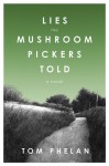 Lies the Mushroom Pickers Told: A Novel - Tom Phelan