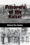 Prisoners of the Kaiser: The Last POWs of the Great War - Richard Van Emden