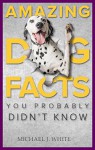 Amazing Dog Facts You Probably Didn't Know (The Real Truth About Pets) - Michael J White