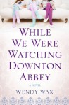 While We Were Watching Downton Abbey - Wendy Wax