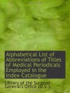 Alphabetical List of Abbreviations of Titles of Medical Periodicals Employed in the Index-Catalogue - Library of the Surgeon General's Office (U.S.).