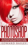 Photoshop: Absolute Beginners Guide:: The 20 Best Photo Editing Techniques Every PHOTOSHOP Beginner Should Know! (Step by Step Pictures, Adobe Photoshop, Digital Photography, Graphic Design) - Edward Bailey