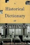 Historical Dictionary of Psychiatry - Edward Shorter