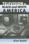 Television in Black-And-White America: Race and National Identity - Alan Nadel