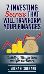 7 Investing Secrets That Will Transform Your Finances: Building Wealth Now and for the Future - J.Michael Shepard