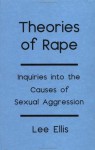 Theories of Rape: Inquiries Into the Cause of Sexual Aggression - Lee Ellis