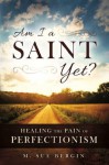 Am I A Saint Yet: Healing the Pain of Perfectionism - M. Sue Bergin