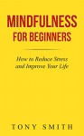 Mindfulness for Beginners: How to Reduce Stress and Improve Your Life (Mindfulness Meditation, Mindfulness Techniques, Stress Management) - Tony Smith