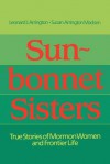 Sun-Bonnet Sisters: True Stories of Mormon Women and Frontier Life - Leonard J. Arrington, Susan Arrington Madsen