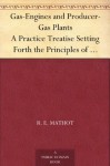 Gas-Engines and Producer-Gas Plants A Practice Treatise Setting Forth the Principles of Gas-Engines and Producer Design, the Selection and Installation ... on Volatile Hydrocarbon and Oil Engines - R. E. Mathot, Waldemar Kaempffert