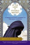 In the Land of Invisible Women: A Female Doctor's Journey in the Saudi Kingdom - Qanta A. Ahmed