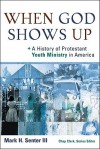 When God Shows Up: A History of Protestant Youth Ministry in America - Mark H. Senter III