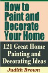 How to Paint and Decorate Your Home - 121 Great Home Painting and Decorating Ideas - Judith Brown