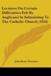 Lectures on Certain Difficulties Felt by Anglicans in Submitting to the Catholic Church (1850) - John Henry Newman