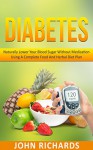 Diabetes: Naturally Lower Your Blood Sugar Without Medication Using A Complete Food And Herbal Diet Plan (Step By Step Guide to Reverse Diabetes Through Diet, Including Recipes And Super foods) - John Richards