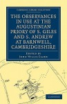 The Observances in Use at the Augustinian Priory of S. Giles and S. Andrew at Barnwell, Cambridgeshire - John Willis Clark