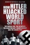 How Hitler Hijacked World Sport: The World Cup, the Olympics, the Heavyweight Championship and the Grand Prix - Christopher Hilton