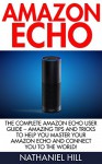 Amazon Echo: The Complete Amazon Echo User Guide - Amazing Tips And Tricks To Help You Master Your Amazon Echo And Connect You To The World! (How To Use Amazon Echo, Amazon Echo Manual) - Nathaniel Hill