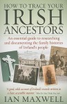 How to Trace Your Irish Ancestors: An Essential Guide to Researching and Documenting the Family Histories of Ireland's People - Ian Maxwell