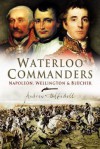 Waterloo Commanders: Napoleon, Wellington and Blucher - Andrew Uffindell