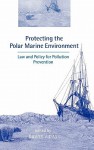 Protecting the Polar Marine Environment: Law and Policy for Pollution Prevention - Davor Vidas