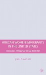 African Women Immigrants in the United States: Crossing Transnational Borders - John A. Arthur