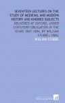 Seventeen Lectures on the Study of Medieval and Modern History and Kindred Subjects: Delivered at Oxford, Under Statutory Obligation in the Years 1867-1884, by William Stubbs (1886) - William Stubbs