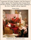 Arguments Of Celsus, Porphyry And The Emperor Julian, Against The Christians Also Extracts from Diodorus Siculus, Josephus and Tacitus, Relating to the Jews, Together with an Appendix - Thomas Taylor