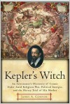 Kepler's Witch: An Astronomer's Discovery of Cosmic Order Amid Religious War, Political Intrigue, and the Heresy Trial of His Mother - James A. Connor